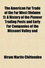 The American Fur Trade of the Far West  A History of the Pioneer Trading Posts and Early Fur Companies of the Missouri Valley and