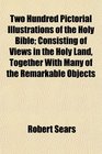 Two Hundred Pictorial Illustrations of the Holy Bible Consisting of Views in the Holy Land Together With Many of the Remarkable Objects