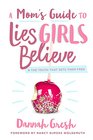A Mom's Guide to Lies Girls Believe And the Truth that Sets Them Free