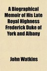 A Biographical Memoir of His Late Royal Highness Frederick Duke of York and Albany