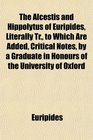 The Alcestis and Hippolytus of Euripides Literally Tr to Which Are Added Critical Notes by a Graduate in Honours of the University of Oxford