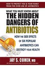 What You Must Know About the Hidden Dangers of Antibiotics How the Side Effects of Six Popular Antibiotics Can Destroy Your Health