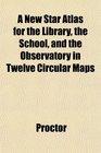 A New Star Atlas for the Library the School and the Observatory in Twelve Circular Maps