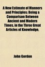 A New Estimate of Manners and Principles Being a Comparison Between Ancient and Modern Times in the Three Great Articles of Knowledge