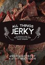 All Things Jerky The Definitive Guide to Making Delicious Jerky and Dried Snack Offerings