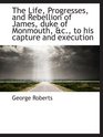 The Life Progresses and Rebellion of James duke of Monmouth c to his capture and execution