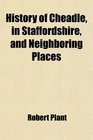 History of Cheadle in Staffordshire and Neighboring Places