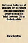 Galveston the Horrors of a Stricken City Portraying by Pen and Picture the Awful Calamity That Befell the Queen City on the Gulf and the