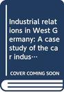 Industrial relations in West Germany A case study of the car industry