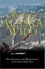 Flying the Alaska Wild The Adventures and Misadventures of an Alaska Bush Pilot