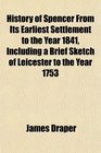 History of Spencer From Its Earliest Settlement to the Year 1841 Including a Brief Sketch of Leicester to the Year 1753