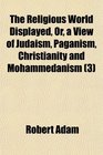 The Religious World Displayed Or a View of Judaism Paganism Christianity and Mohammedanism