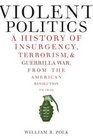 Violent Politics A History of Insurgency Terrorism and Guerrilla War from the American Revolution to Iraq