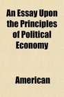 An Essay Upon the Principles of Political Economy