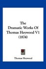 The Dramatic Works Of Thomas Heywood V1