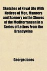 Sketches of Naval Life With Notices of Men Manners and Scenery on the Shores of the Mediterranean in a Series of Letters From the Brandywine