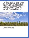A Treatise on the law of Executors Administrators and Guardians