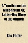 A Treatise on the Millennium Or LatterDay Glory of the Church