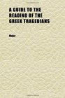 A Guide to the Reading of the Greek Tragedians Being a Series of Articles on the Greek Drama Greek Metres and the Canons of Criticism