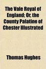 The Vale Royal of England Or the County Palatine of Chester Illustrated