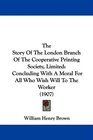 The Story Of The London Branch Of The Cooperative Printing Society Limited Concluding With A Moral For All Who Wish Will To The Worker