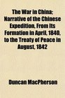 The War in China Narrative of the Chinese Expedition From Its Formation in April 1840 to the Treaty of Peace in August 1842