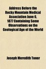 Address Before the Rocky Mountain Medical Association June 6 1877 Containing Some Observations on the Geological Age of the World