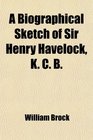 A Biographical Sketch of Sir Henry Havelock K C B