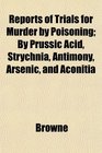 Reports of Trials for Murder by Poisoning By Prussic Acid Strychnia Antimony Arsenic and Aconitia