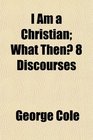 I Am a Christian What Then 8 Discourses