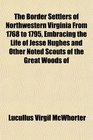 The Border Settlers of Northwestern Virginia From 1768 to 1795 Embracing the Life of Jesse Hughes and Other Noted Scouts of the Great Woods of