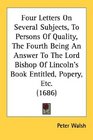 Four Letters On Several Subjects To Persons Of Quality The Fourth Being An Answer To The Lord Bishop Of Lincoln's Book Entitled Popery Etc