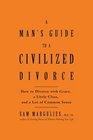 Man's Guide to a Civilized Divorce  How to Divorce with Grace a Little Class and a Lot of Common Sense