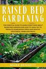 RAISED BED GARDENING The Essential Guide to Learn Everything about Raised Bed Gardens and how to Easily DIY to produce Homegrown Fresh and Healthy Vegetables Herbs and Fruits