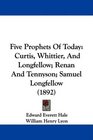 Five Prophets Of Today Curtis Whittier And Longfellow Renan And Tennyson Samuel Longfellow