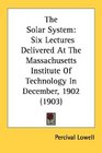 The Solar System Six Lectures Delivered At The Massachusetts Institute Of Technology In December 1902