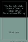 Twilight of the Supreme Court A History of Our Constitutional Theory