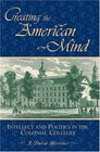 Creating the American Mind Intellect and Politics in the Colonial Colleges