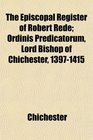 The Episcopal Register of Robert Rede Ordinis Predicatorum Lord Bishop of Chichester 13971415