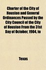 Charter of the City of Houston and General Ordinances Passed by the City Council of the City of Houston From the 31st Day of October 1904 to