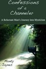 Confessions of a Channeler A Reluctant Man's Journey into Mysticism
