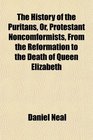 The History of the Puritans Or Protestant Noncomformists From the Reformation to the Death of Queen Elizabeth