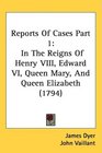 Reports Of Cases Part 1 In The Reigns Of Henry VIII Edward VI Queen Mary And Queen Elizabeth