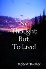 No Thought But To Live