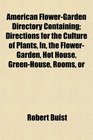 American FlowerGarden Directory Containing Directions for the Culture of Plants In the FlowerGarden Hot House GreenHouse Rooms or