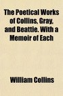 The Poetical Works of Collins Gray and Beattie With a Memoir of Each