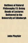 Outlines of Natural Philosophy  Being Heads of Lectures Delivered in the University of Edinburgh