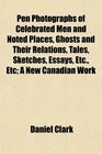 Pen Photographs of Celebrated Men and Noted Places Ghosts and Their Relations Tales Sketches Essays Etc Etc A New Canadian Work