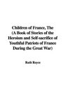 Children of France A Book of Stories of the Heroism and Selfsacrifice of Youthful Patriots of France During the Great War