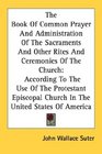The Book Of Common Prayer And Administration Of The Sacraments And Other Rites And Ceremonies Of The Church According To The Use Of The Protestant Episcopal Church In The United States Of America